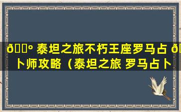 🌺 泰坦之旅不朽王座罗马占 🐦 卜师攻略（泰坦之旅 罗马占卜师 为什么不用投掷）